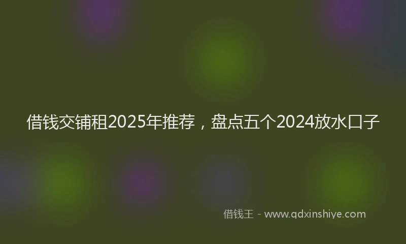 借钱交铺租2025年推荐，盘点五个2024放水口子