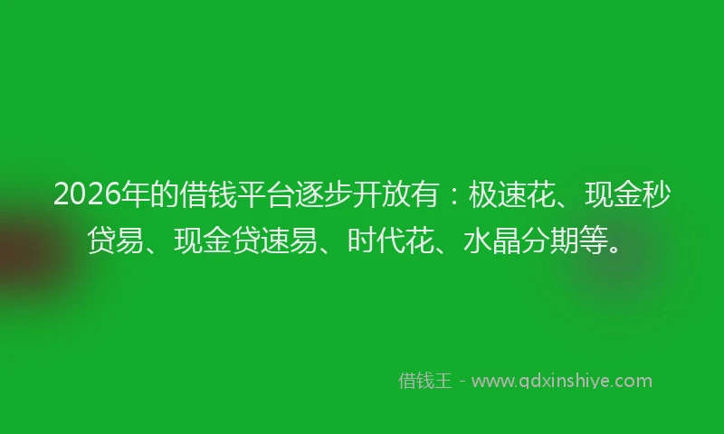 2026年的借钱平台逐步开放有：极速花、现金秒贷易、现金贷速易、时代花、水晶分期等。