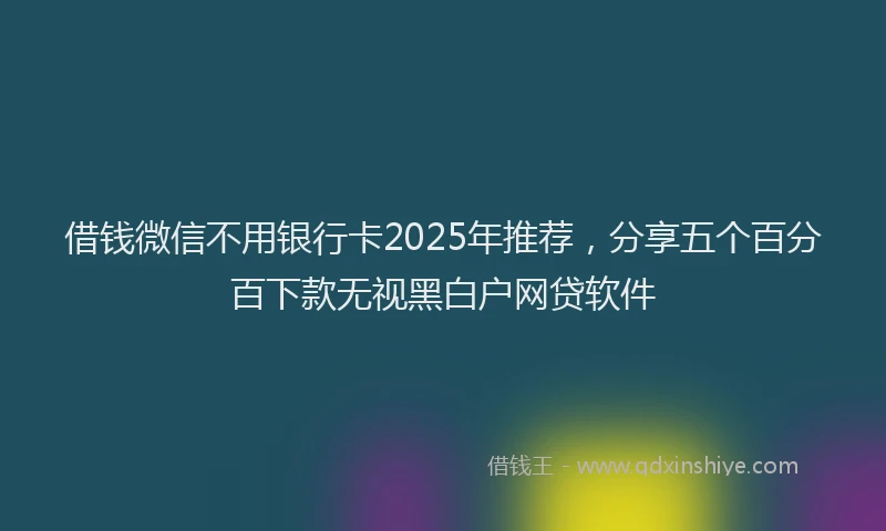 借钱微信不用银行卡2025年推荐，分享五个百分百下款无视黑白户网贷软件
