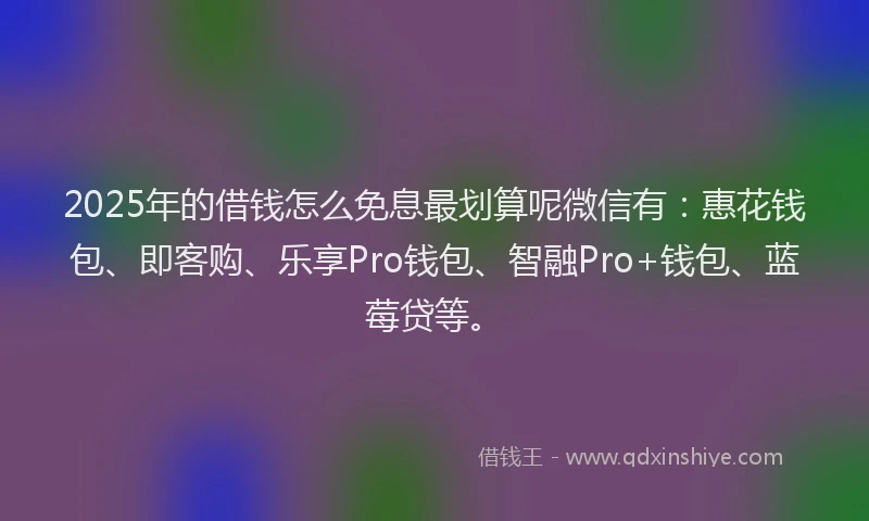 2025年的借钱怎么免息最划算呢微信有：惠花钱包、即客购、乐享Pro钱包、智融Pro+钱包、蓝莓贷等。