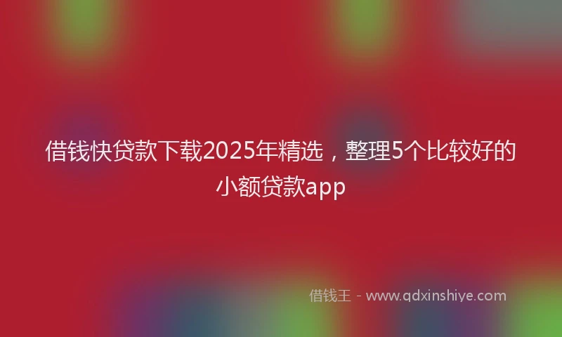 借钱快贷款下载2025年精选，整理5个比较好的小额贷款app