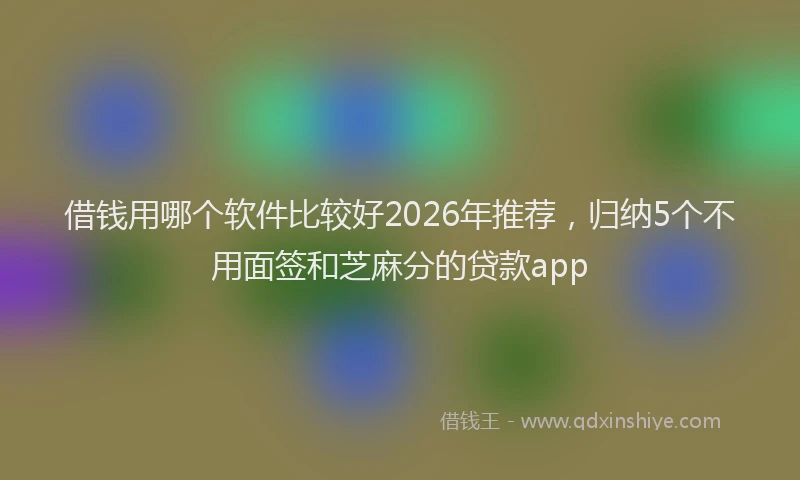 借钱用哪个软件比较好2026年推荐，归纳5个不用面签和芝麻分的贷款app