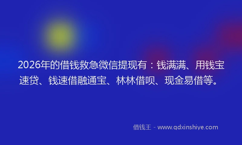 2026年的借钱救急微信提现有：钱满满、用钱宝速贷、钱速借融通宝、林林借呗、现金易借等。