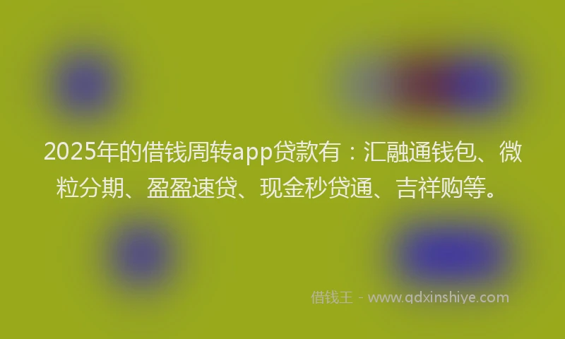 2025年的借钱周转app贷款有：汇融通钱包、微粒分期、盈盈速贷、现金秒贷通、吉祥购等。