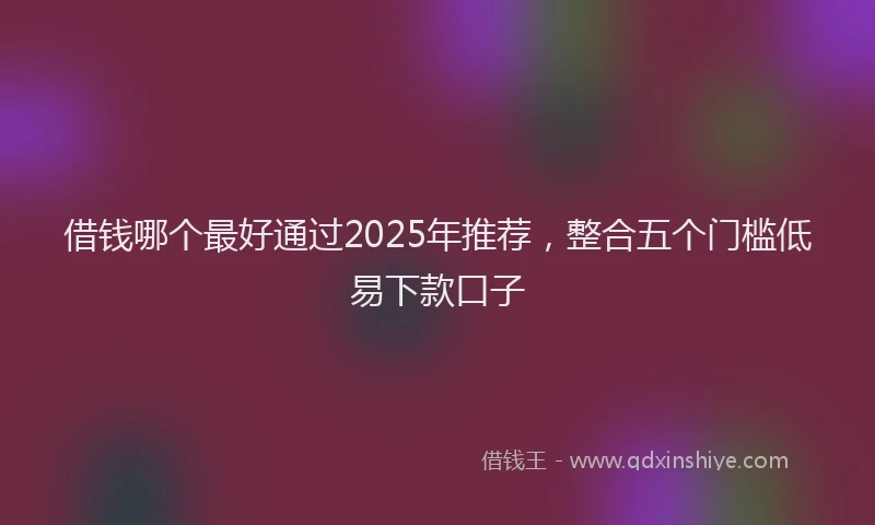 借钱哪个最好通过2025年推荐，整合五个门槛低易下款口子