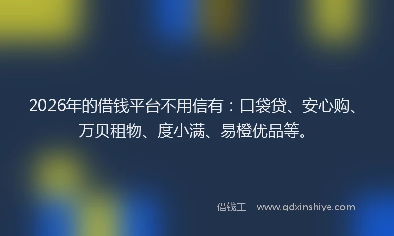 2026年的借钱平台不用信有：口袋贷、安心购、万贝租物、度小满、易橙优品等。