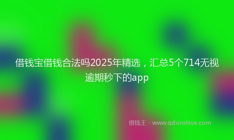借钱宝借钱合法吗2025年精选，汇总5个714无视逾期秒下的app