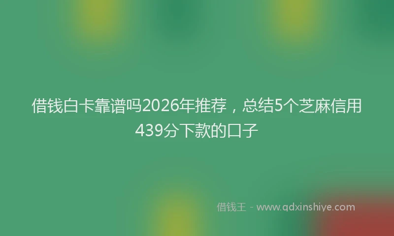 借钱白卡靠谱吗2026年推荐，总结5个芝麻信用439分下款的口子