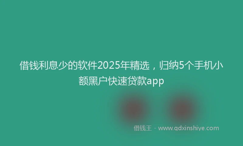 借钱利息少的软件2025年精选，归纳5个手机小额黑户快速贷款app
