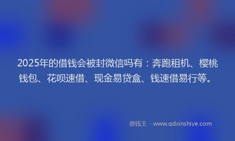 2025年的借钱会被封微信吗有:奔跑租机、樱桃钱包、花呗速借、现金易贷盒、钱速借易行等。