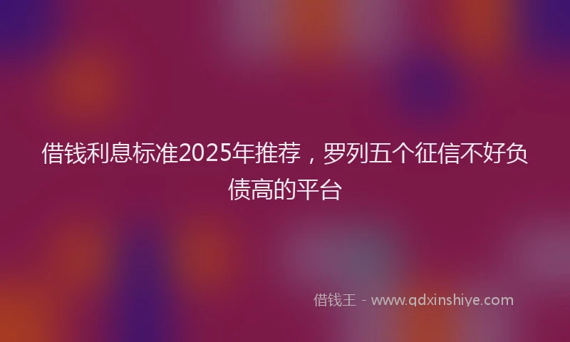 借钱利息标准2025年推荐,罗列五个征信不好负债高的平台