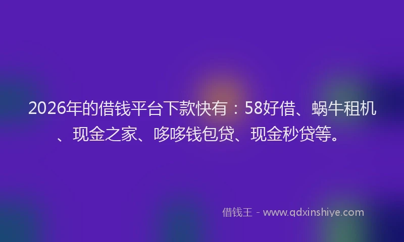 2026年的借钱平台下款快有：58好借、蜗牛租机、现金之家、哆哆钱包贷、现金秒贷等。