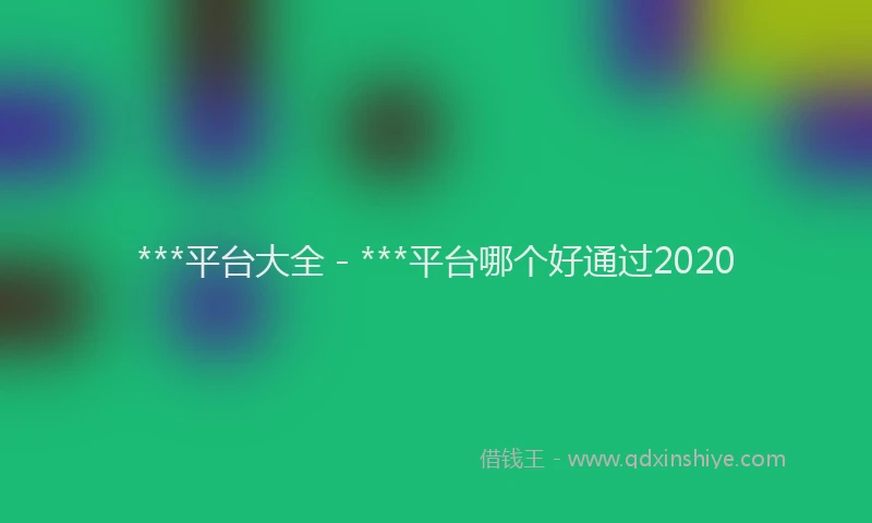 ***平台大全 - ***平台哪个好通过2020