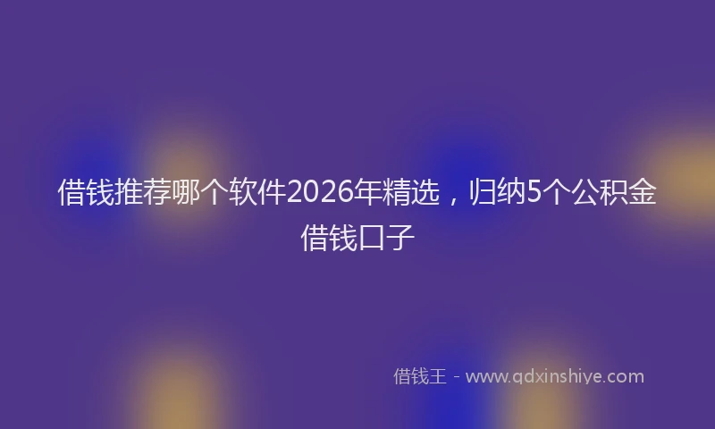 借钱推荐哪个软件2026年精选，归纳5个公积金借钱口子