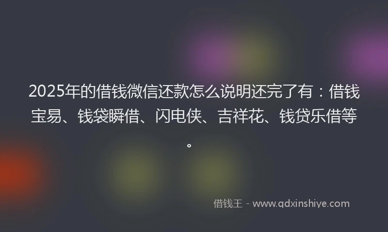 2025年的借钱微信还款怎么说明还完了有：借钱宝易、钱袋瞬借、闪电侠、吉祥花、钱贷乐借等。
