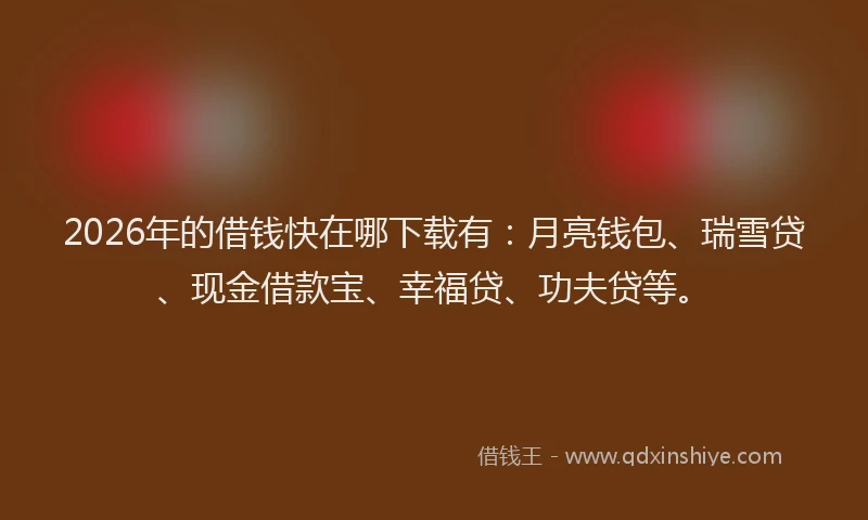 2026年的借钱快在哪下载有:月亮钱包、瑞雪贷、现金借款宝、幸福贷、功夫贷等。