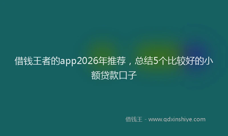借钱王者的app2026年推荐，总结5个比较好的小额贷款口子