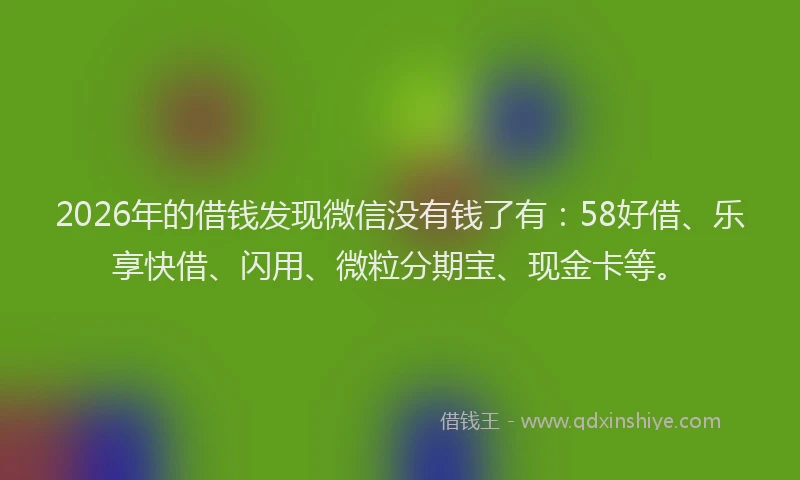 2026年的借钱发现微信没有钱了有：58好借、乐享快借、闪用、微粒分期宝、现金卡等。