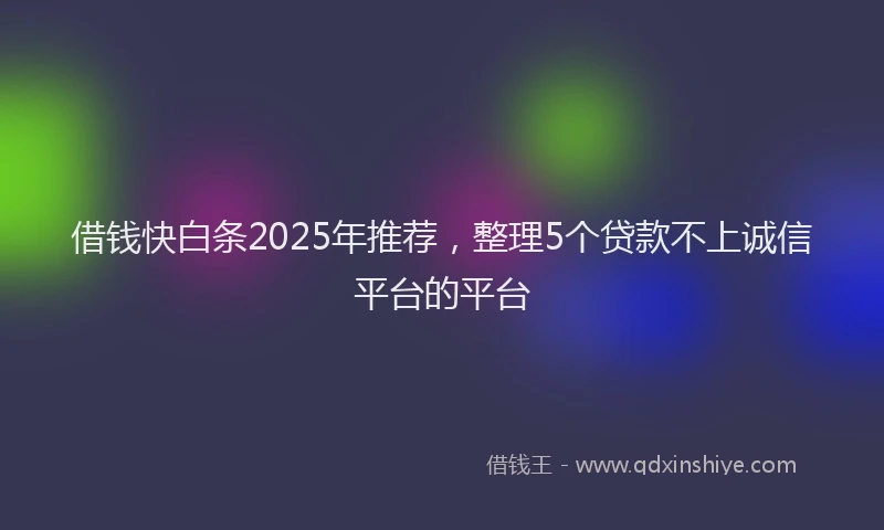 借钱快白条2025年推荐，整理5个贷款不上诚信平台的平台