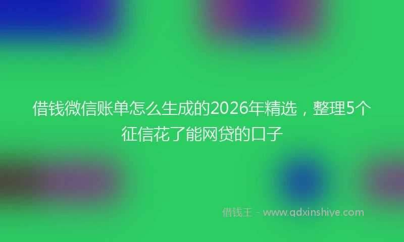 借钱微信账单怎么生成的2026年精选，整理5个征信花了能网贷的口子