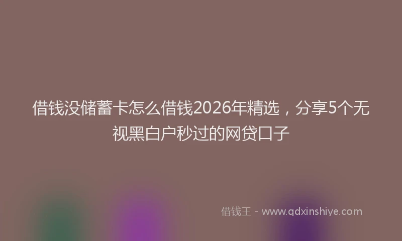 借钱没储蓄卡怎么借钱2026年精选，分享5个无视黑白户秒过的网贷口子