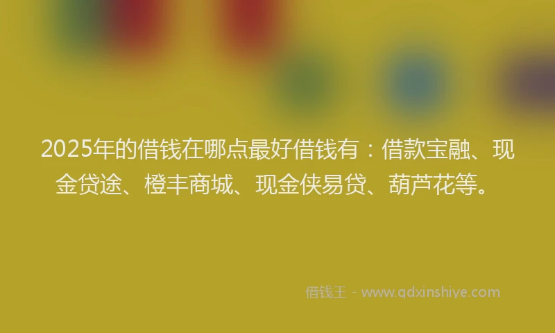 2025年的借钱在哪点最好借钱有：借款宝融、现金贷途、橙丰商城、现金侠易贷、葫芦花等。