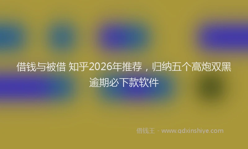 借钱与被借 知乎2026年推荐，归纳五个高炮双黑逾期必下款软件