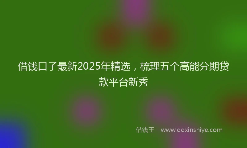 借钱口子最新2025年精选，梳理五个高能分期贷款平台新秀