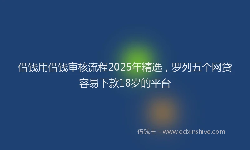 借钱用借钱审核流程2025年精选，罗列五个网贷容易下款18岁的平台