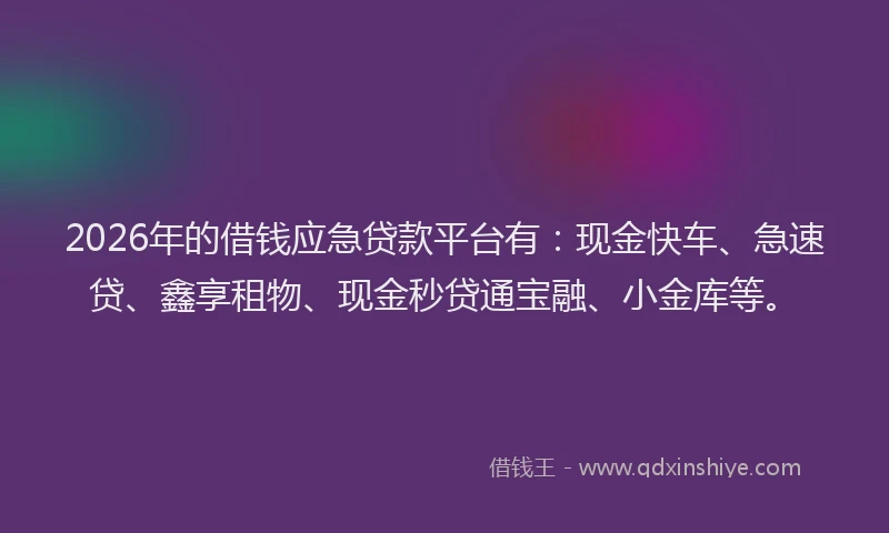 2026年的借钱应急贷款平台有：现金快车、急速贷、鑫享租物、现金秒贷通宝融、小金库等。