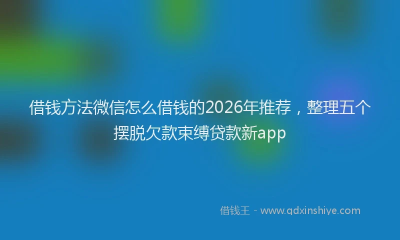 借钱方法微信怎么借钱的2026年推荐，整理五个摆脱欠款束缚贷款新app