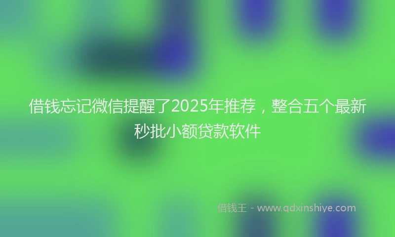借钱忘记微信提醒了2025年推荐，整合五个最新秒批小额贷款软件