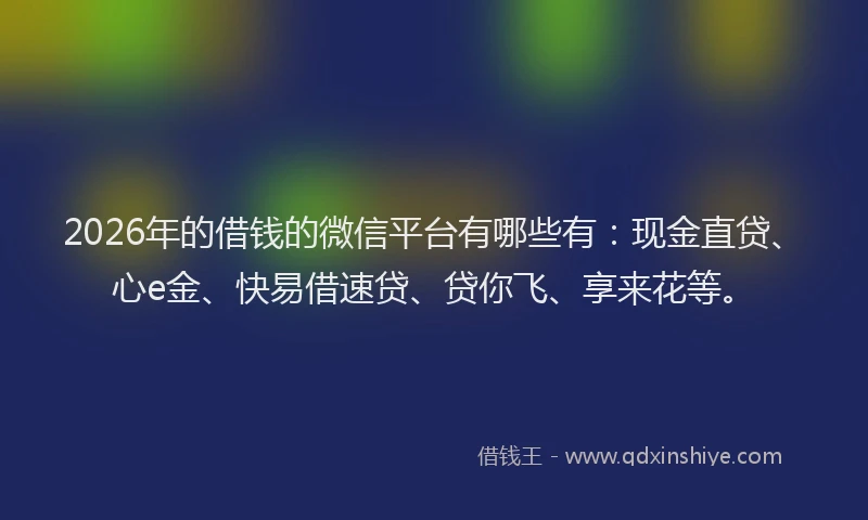 2026年的借钱的微信平台有哪些有:现金直贷、心e金、快易借速贷、贷你飞、享来花等。