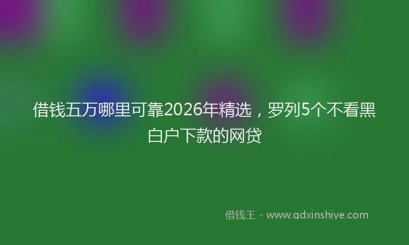 借钱五万哪里可靠2026年精选，罗列5个不看黑白户下款的网贷