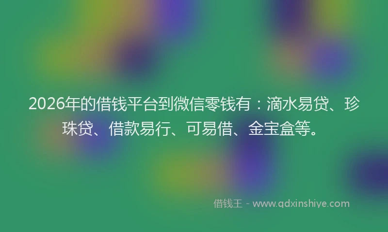 2026年的借钱平台到微信零钱有:滴水易贷、珍珠贷、借款易行、可易借、金宝盒等。