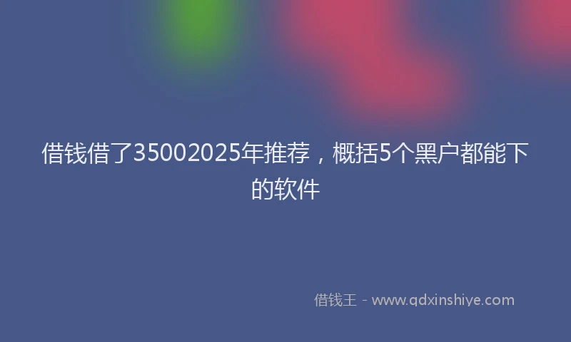 借钱借了35002025年推荐，概括5个黑户都能下的软件