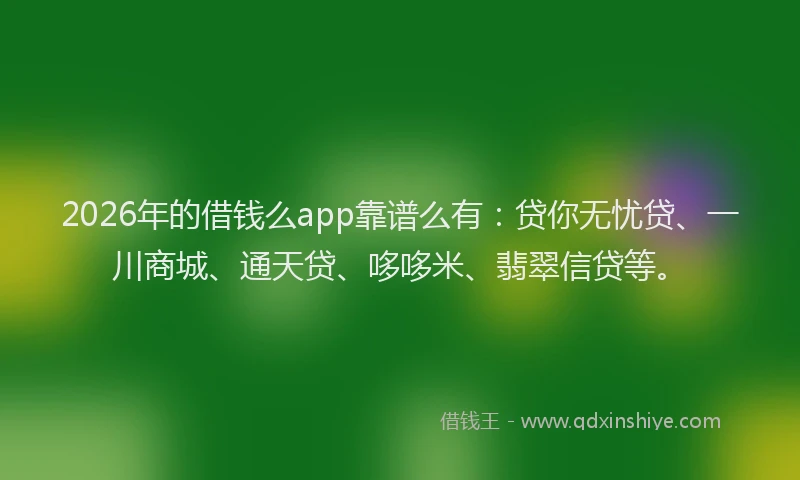 2026年的借钱么app靠谱么有:贷你无忧贷、一川商城、通天贷、哆哆米、翡翠信贷等。