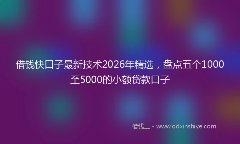借钱快口子最新技术2026年精选,盘点五个1000至5000的小额贷款口子