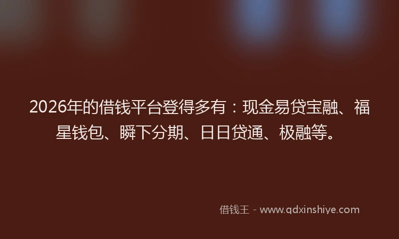 2026年的借钱平台登得多有:现金易贷宝融、福星钱包、瞬下分期、日日贷通、极融等。