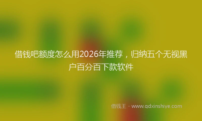 借钱吧额度怎么用2026年推荐,归纳五个无视黑户百分百下款软件