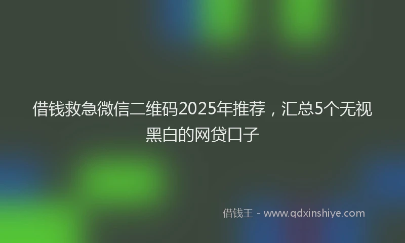 借钱救急微信二维码2025年推荐,汇总5个无视黑白的网贷口子