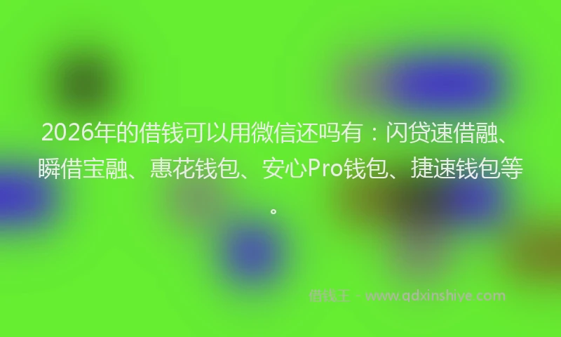 2026年的借钱可以用微信还吗有：闪贷速借融、瞬借宝融、惠花钱包、安心Pro钱包、捷速钱包等。
