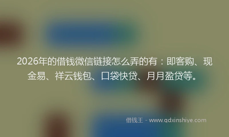 2026年的借钱微信链接怎么弄的有:即客购、现金易、祥云钱包、口袋快贷、月月盈贷等。