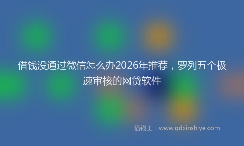 借钱没通过微信怎么办2026年推荐，罗列五个极速审核的网贷软件