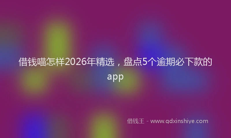 借钱喵怎样2026年精选，盘点5个逾期必下款的app