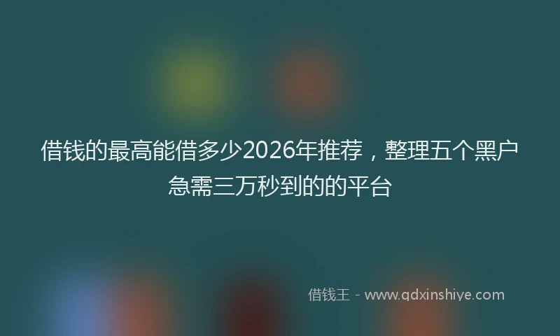 借钱的最高能借多少2026年推荐，整理五个黑户急需三万秒到的的平台