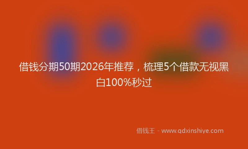 借钱分期50期2026年推荐,梳理5个借款无视黑白100%秒过