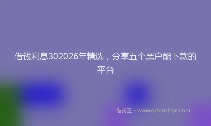 借钱利息302026年精选，分享五个黑户能下款的平台