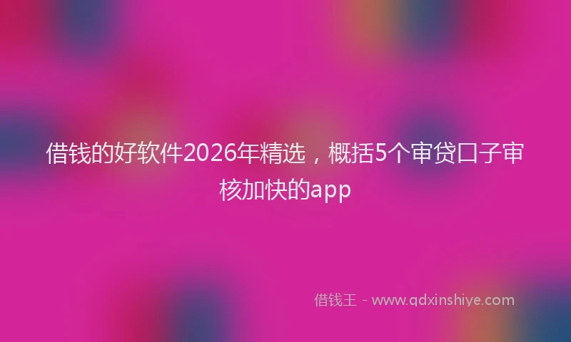 借钱的好软件2026年精选,概括5个审贷口子审核加快的app