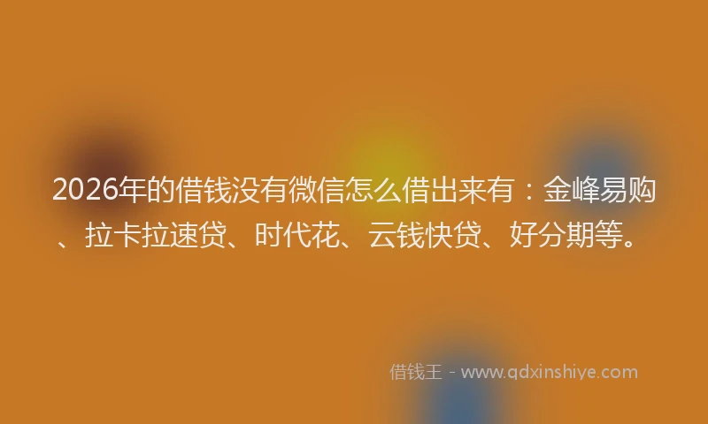 2026年的借钱没有微信怎么借出来有：金峰易购、拉卡拉速贷、时代花、云钱快贷、好分期等。
